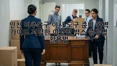 인천 미추홀구 이사 도구 준비 완벽 가이드: 저렴한 이삿짐 박스 종류별 활용법! 🤩