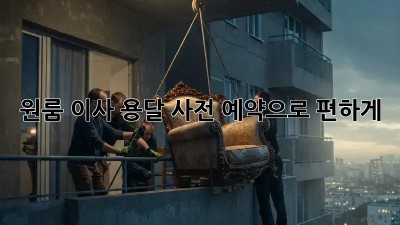원룸 이사, 용달 사전 예약으로 편하게!